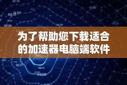 为了帮助您下载适合的加速器电脑端软件,以下是分步指南,涵盖主要方面 为了帮助您下载适合的加速器电脑端软件,以下是分步指南,涵盖主要方面