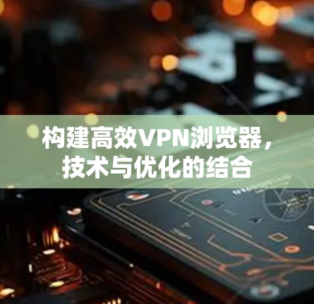 构建高效VPN浏览器，技术与优化的结合