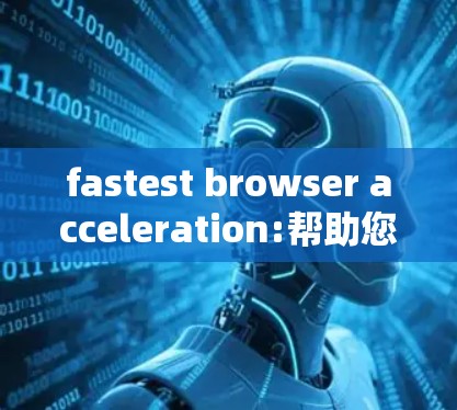 fastest browser acceleration:帮助您在任何浏览器中轻松提升速度