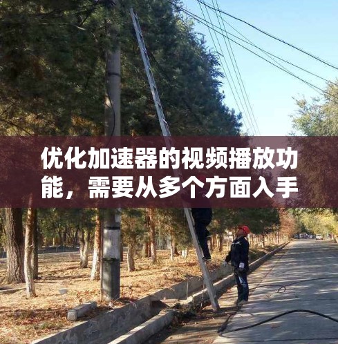 优化加速器的视频播放功能，需要从多个方面入手，以提高用户体验并满足用户需求。以下是优化的步骤和建议