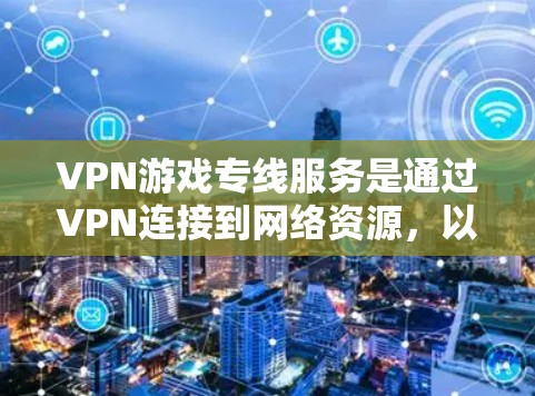 VPN游戏专线服务是通过VPN连接到网络资源，以便访问游戏。以下是一些关键点的总结