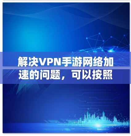 解决VPN手游网络加速的问题，可以按照以下步骤进行