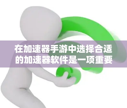 在加速器手游中选择合适的加速器软件是一项重要步骤，以下是一个有条理的推荐和建议