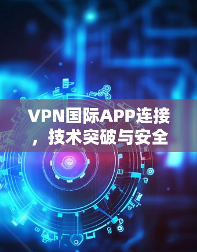VPN国际APP连接，技术突破与安全防护