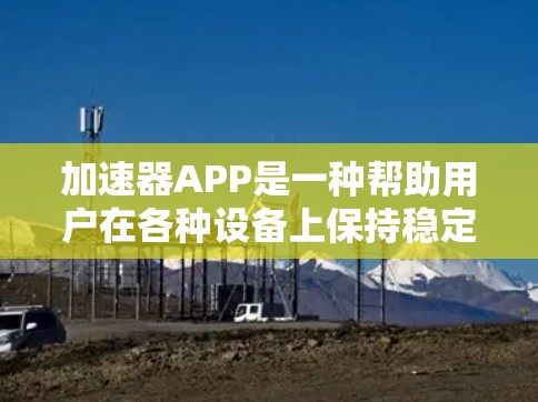 加速器APP是一种帮助用户在各种设备上保持稳定的网络连接的工具。如果你正在面对网络延迟、加载速度慢的问题，或者希望在不同设备上无缝连接，以下是一些常用的加速器APP推荐