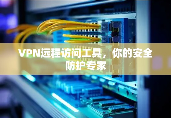 VPN远程访问工具,你的安全防护专家 VPN远程访问工具,你的安全防护专家