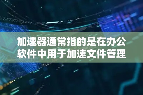加速器通常指的是在办公软件中用于加速文件管理、搜索、筛选等功能的工具。在远程办公环境中，加速器可以帮助用户更快地访问远程同事的文件、高效完成任务，同时减少网络延迟