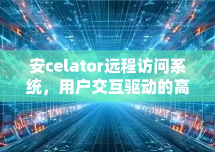 安celator远程访问系统,用户交互驱动的高效通信工具 安celator远程访问系统,用户交互驱动的高效通信工具