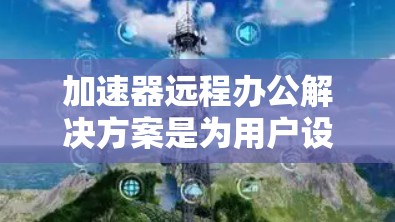 加速器远程办公解决方案是为用户设计的工具，帮助他们高效地进行远程办公。以下是对这种解决方案的详细总结