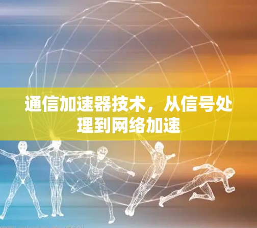 通信加速器技术,从信号处理到网络加速 通信加速器技术,从信号处理到网络加速
