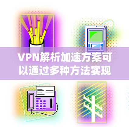 VPN解析加速方案可以通过多种方法实现，具体方案取决于你的使用场景和需求。以下是一些 commonly used methods