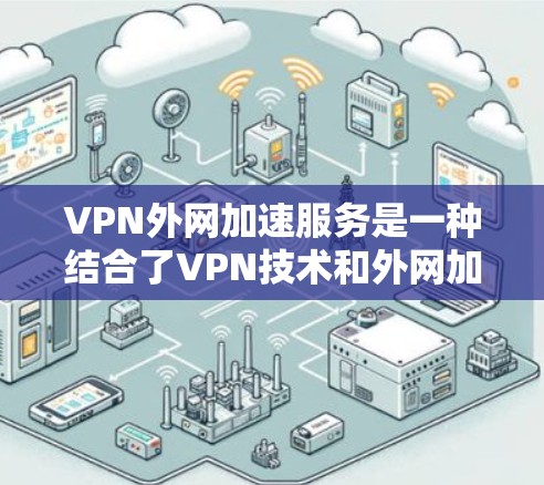 VPN外网加速服务是一种结合了VPN技术和外网加速工具的技术，旨在通过VPN服务器将网络流量外流，然后通过加速技术提升带宽利用率，使其在处理高速数据时更加高效。以下是该服务的详细分析