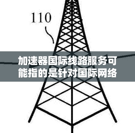 加速器国际线路服务可能指的是针对国际网络流量进行加速的解决方案。以下是一些可能的解释和步骤