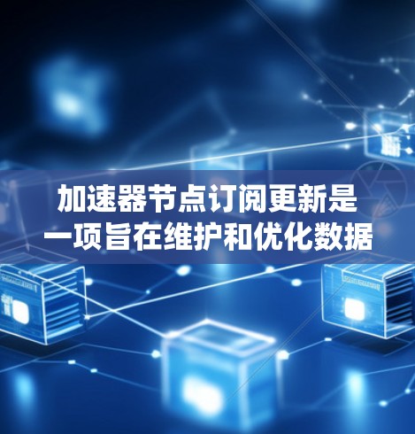 加速器节点订阅更新是一项旨在维护和优化数据库系统中的加速器节点的系统任务。以下是关于这一主题的详细总结
