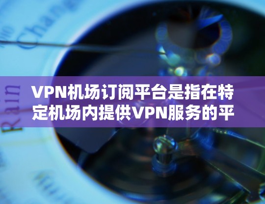 VPN机场订阅平台是指在特定机场内提供VPN服务的平台或平台。这些平台通常通过网络加密技术，让用户在机场内访问外部网络，如公司服务器、社交媒体等。以下是关于VPN机场订阅平台的详细指南
