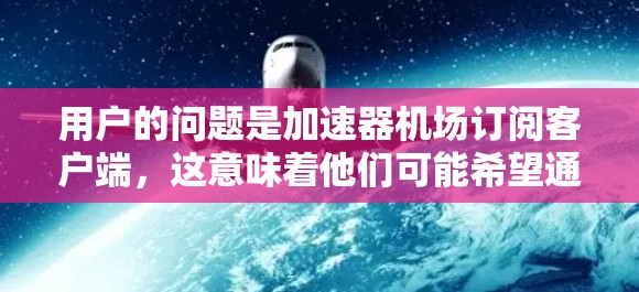 用户的问题是加速器机场订阅客户端,这意味着他们可能希望通过加速器来订阅机场客户端。为了帮助用户顺利解决这个问题,我将提供详细的步骤和操作指南,确保用户能够顺利下载和安装客户端 用户的问题是加速器机场订阅客户端,这意味着他们可能希望通过加速器来订阅机场客户端。为了帮助用户顺利解决这个问题,我将提供详细的步骤和操作指南,确保用户能够顺利下载和安装客户端