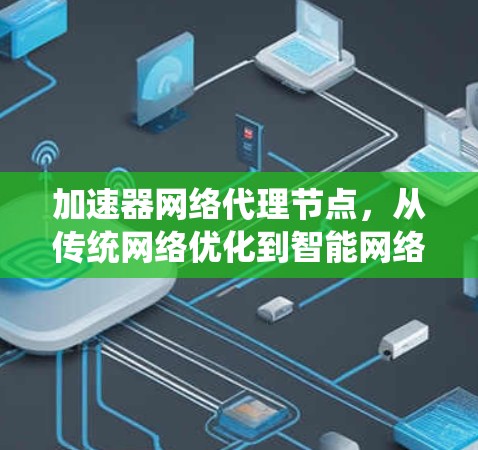加速器网络代理节点，从传统网络优化到智能网络治理的创新解决方案