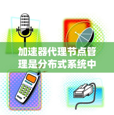 加速器代理节点管理是分布式系统中的一个重要概念,特别是在处理高负载任务时。以下是对加速器代理节点管理的详细分析和步骤 加速器代理节点管理是分布式系统中的一个重要概念,特别是在处理高负载任务时。以下是对加速器代理节点管理的详细分析和步骤