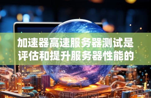 加速器高速服务器测试是评估和提升服务器性能的关键步骤。以下是详细的步骤指南 加速器高速服务器测试是评估和提升服务器性能的关键步骤。以下是详细的步骤指南