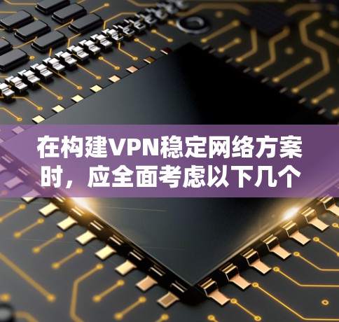 在构建VPN稳定网络方案时，应全面考虑以下几个关键要素