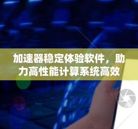 加速器稳定体验软件,助力高性能计算系统高效运行 加速器稳定体验软件,助力高性能计算系统高效运行