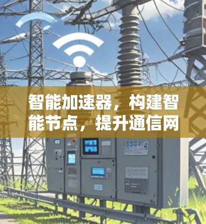 智能加速器，构建智能节点，提升通信网络效率的创新解决方案