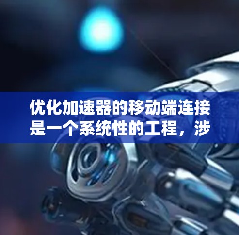 优化加速器的移动端连接是一个系统性的工程，涉及多个方面。以下是一步步的优化建议