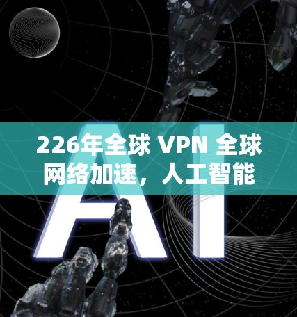 226年全球 VPN 全球网络加速，人工智能与量子通信的双轮驱动