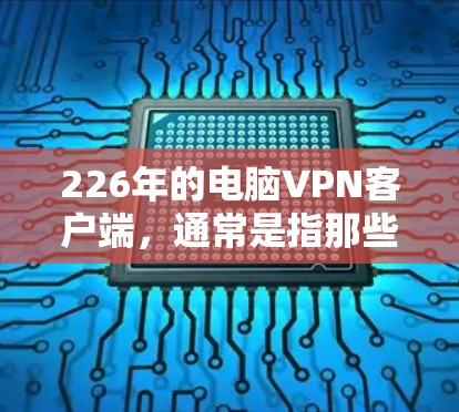 226年的电脑VPN客户端，通常是指那些已经或即将发布的 browsers端设备软件。这些软件旨在为用户提供稳定且功能丰富的VPN解决方案。以下是一些常见的226年电脑VPN客户端推荐