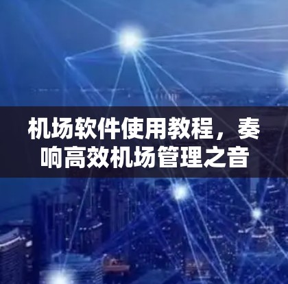 机场软件使用教程,奏响高效机场管理之音 机场软件使用教程,奏响高效机场管理之音