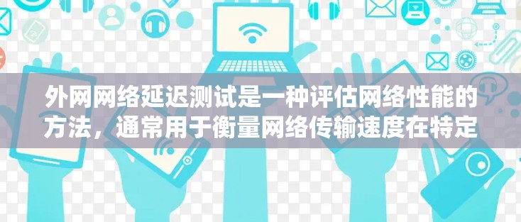 外网网络延迟测试是一种评估网络性能的方法，通常用于衡量网络传输速度在特定点的延迟情况。以下是对该主题的系统总结