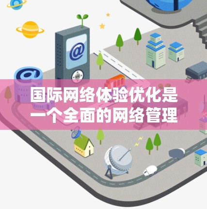 国际网络体验优化是一个全面的网络管理过程,旨在提升设备在不同国际环境下的网络性能。以下是优化的关键步骤和详细说明 国际网络体验优化是一个全面的网络管理过程,旨在提升设备在不同国际环境下的网络性能。以下是优化的关键步骤和详细说明