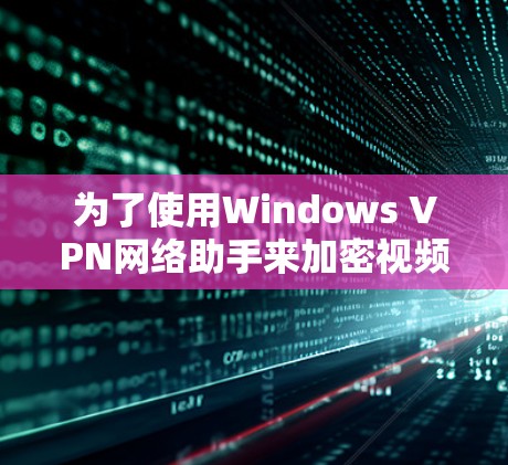 为了使用Windows VPN网络助手来加密视频内容,以下是一些关键步骤和注意事项 为了使用Windows VPN网络助手来加密视频内容,以下是一些关键步骤和注意事项