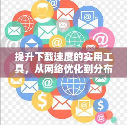 提升下载速度的实用工具，从网络优化到分布式环境
