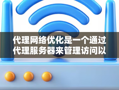 代理网络优化是一个通过代理服务器来管理访问以提升网络性能的方法，尤其适用于需要访问特定网站或应用的情况。以下是对代理网络优化的详细总结和建议