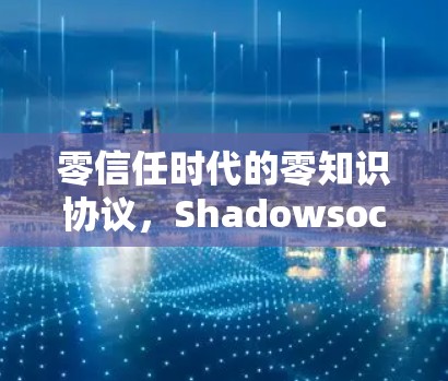 零信任时代的零知识协议，Shadowsocks的崛起与应用