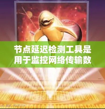 节点延迟检测工具是用于监控网络传输数据时间的工具，帮助检测网络延迟以确保数据传输的稳定性。以下是对该工具的详细总结