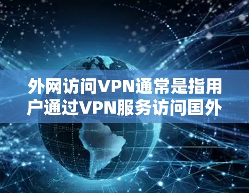 外网访问VPN通常是指用户通过VPN服务访问国外的互联网资源。VPN（虚拟网络）是一种通过加密技术连接外部网络的工具，用于在没有物理连接的情况下，访问和下载外部网站、文件或社交媒体等资源