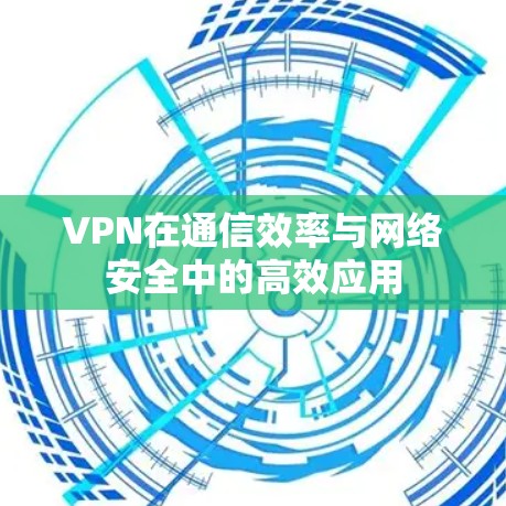 VPN在通信效率与网络安全中的高效应用