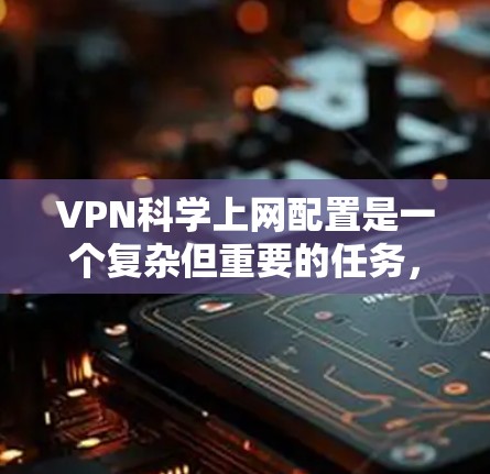 VPN科学上网配置是一个复杂但重要的任务，旨在保护用户在互联网环境下的隐私和安全。以下是一个详细的步骤指南，帮助用户在配置VPN时顺利完成