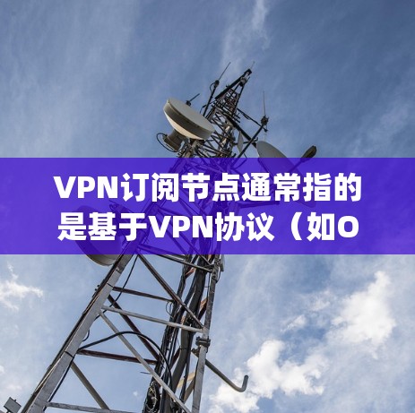 VPN订阅节点通常指的是基于VPN协议（如OpenVPN、VPN服务器中心等）的服务器，用于实现与用户之间的数据加密和传输。以下是一些关于VPN订阅节点的详细信息
