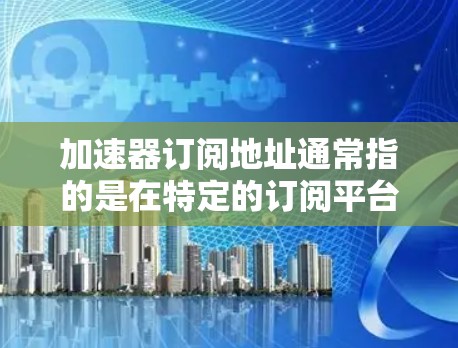 加速器订阅地址通常指的是在特定的订阅平台上,比如小说、电影、游戏等,提供加速器软件的订阅地址。这些订阅地址可以帮助用户更快地阅读、观看或下载内容。以下是一些可能的步骤或建议 加速器订阅地址通常指的是在特定的订阅平台上,比如小说、电影、游戏等,提供加速器软件的订阅地址。这些订阅地址可以帮助用户更快地阅读、观看或下载内容。以下是一些可能的步骤或建议