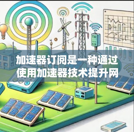 加速器订阅是一种通过使用加速器技术提升网页加载速度的技术,广泛应用于社交媒体、在线应用下载、在线购物和在线服务等场景。以下是对加速器订阅的系统性总结 加速器订阅是一种通过使用加速器技术提升网页加载速度的技术,广泛应用于社交媒体、在线应用下载、在线购物和在线服务等场景。以下是对加速器订阅的系统性总结