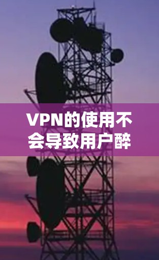 VPN的使用不会导致用户醉酒，因为VPN的目的是保护用户的数据和网络安全，而不是控制用户的行为。即使VPN上有监控功能，也只能监控网络环境，不会影响到VPN的安全性和用户行为