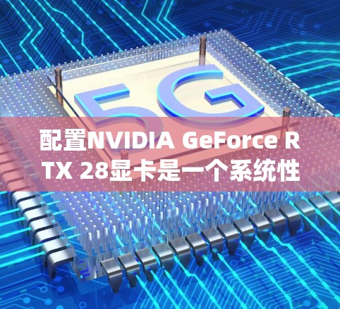 配置NVIDIA GeForce RTX 28显卡是一个系统性且需要耐心操作的过程，以下是一步步的指南