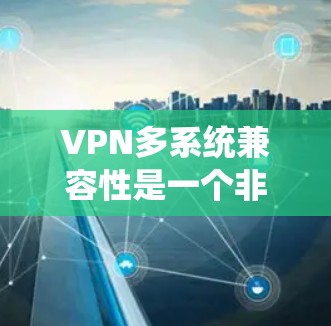 VPN多系统兼容性是一个非常重要的问题，因为它直接影响用户体验和数据安全。以下是关于VPN多系统兼容性的详细信息