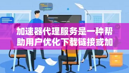 加速器代理服务是一种帮助用户优化下载链接或加速特定应用程序的工具,通过代理服务提升下载速度和用户体验。以下是对该服务的详细分析 加速器代理服务是一种帮助用户优化下载链接或加速特定应用程序的工具,通过代理服务提升下载速度和用户体验。以下是对该服务的详细分析