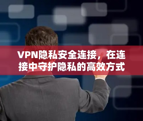 VPN隐私安全连接，在连接中守护隐私的高效方式