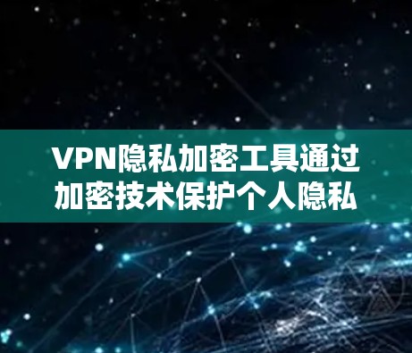 VPN隐私加密工具通过加密技术保护个人隐私和数据，防止未经授权的访问和信息泄露。以下是对VPN隐私加密工具的详细分析