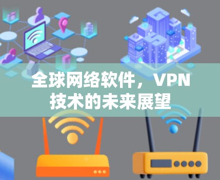 全球网络软件,VPN技术的未来展望 全球网络软件,VPN技术的未来展望